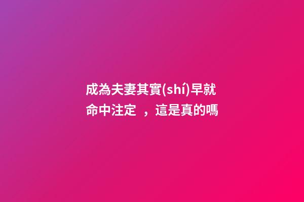 成為夫妻其實(shí)早就命中注定，這是真的嗎